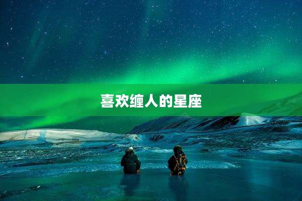 喜欢缠人的星座
