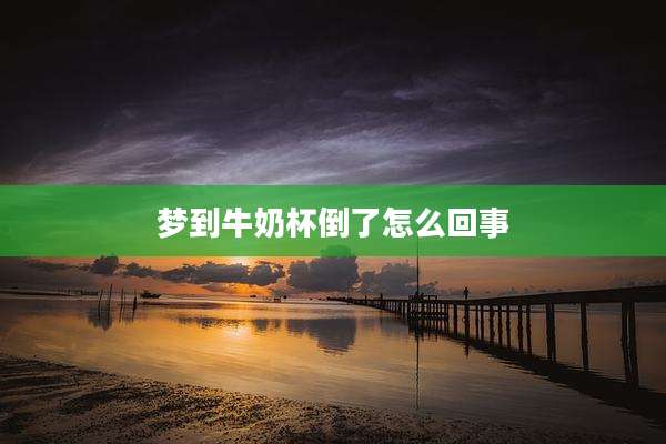 梦到牛奶杯倒了怎么回事