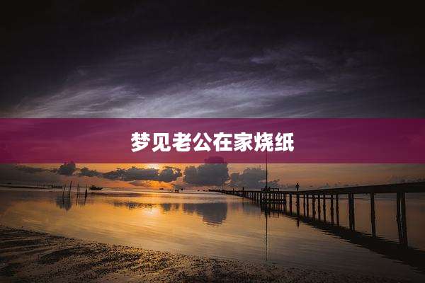 梦见老公在家烧纸