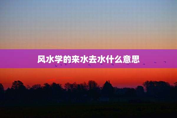 风水学的来水去水什么意思