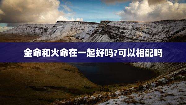 金命和火命在一起好吗?可以相配吗