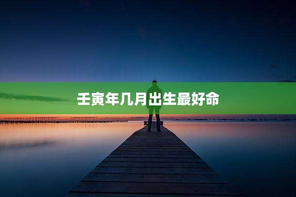 壬寅年几月出生最好命