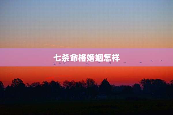 七杀命格婚姻怎样