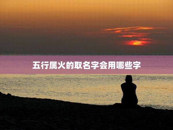 五行属火的取名字会用哪些字