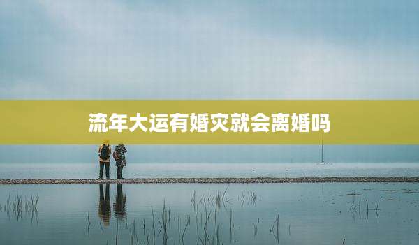 流年大运有婚灾就会离婚吗