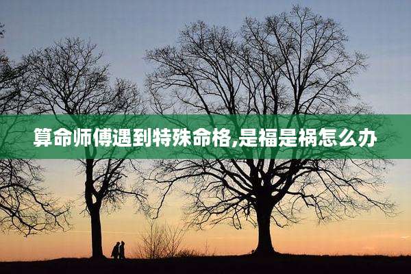 算命师傅遇到特殊命格,是福是祸怎么办
