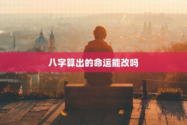 八字算出的命运能改吗