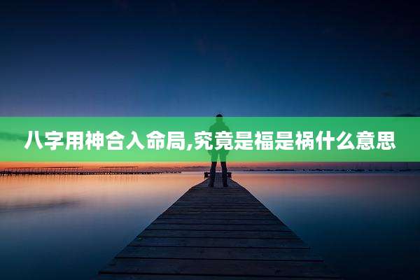 八字用神合入命局,究竟是福是祸什么意思