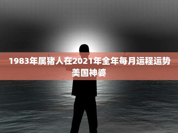 1983年属猪人在2021年全年每月运程运势美国神婆