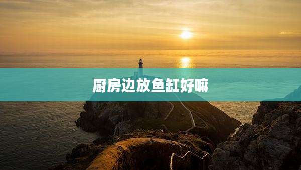 厨房边放鱼缸好嘛