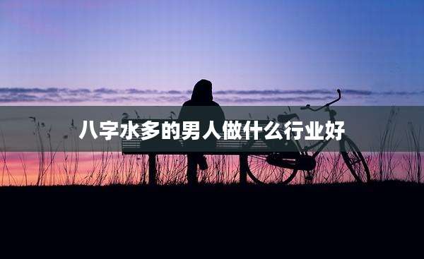 八字水多的男人做什么行业好