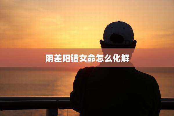 阴差阳错女命怎么化解