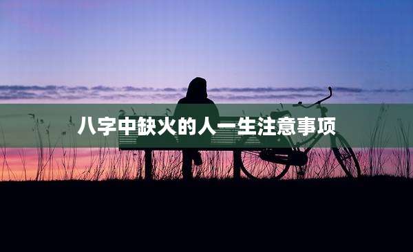 八字中缺火的人一生注意事项