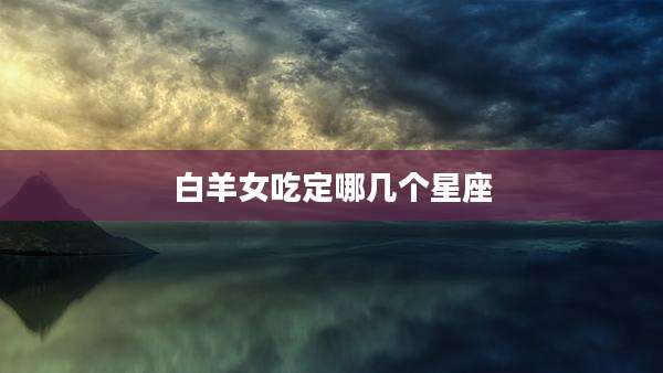 白羊女吃定哪几个星座