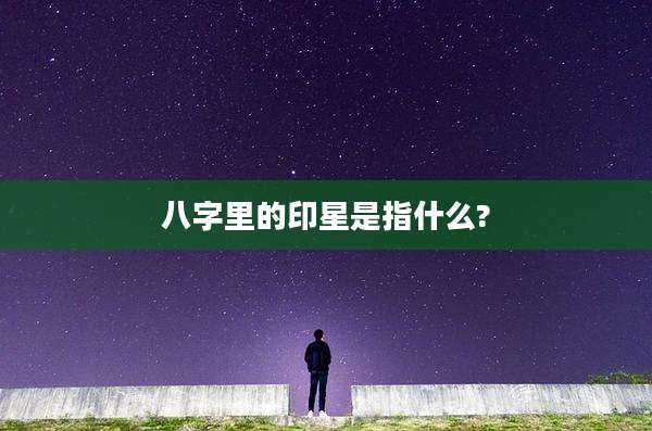 八字里的印星是指什么?