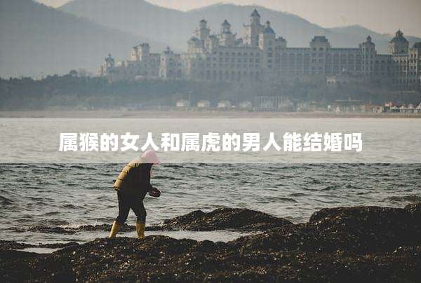 属猴的女人和属虎的男人能结婚吗