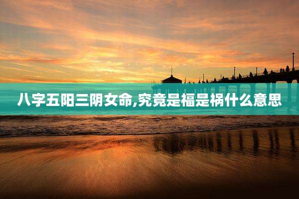 八字五阳三阴女命,究竟是福是祸什么意思