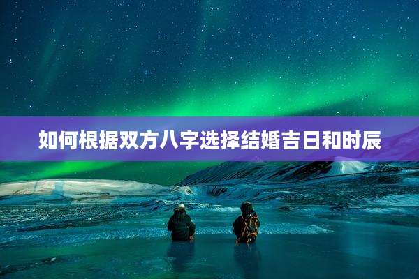 如何根据双方八字选择结婚吉日和时辰