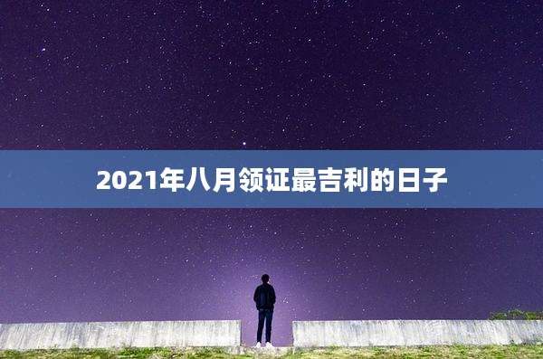 2021年八月领证最吉利的日子