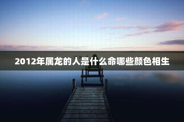 2012年属龙的人是什么命哪些颜色相生