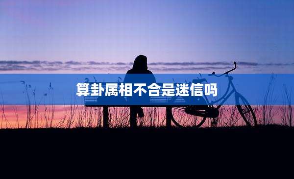 算卦属相不合是迷信吗