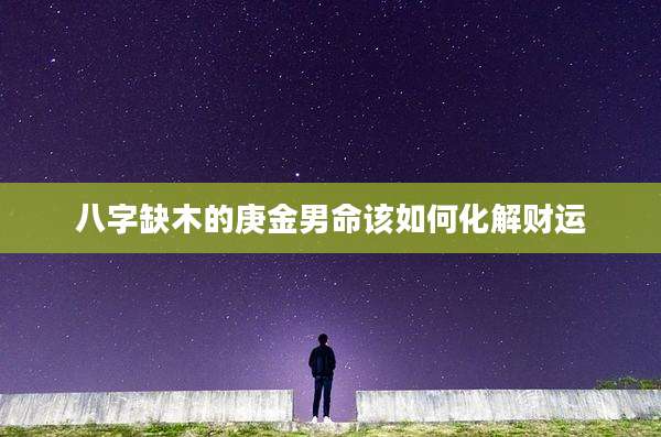 八字缺木的庚金男命该如何化解财运