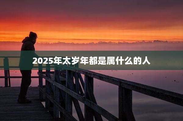 2025年太岁年都是属什么的人