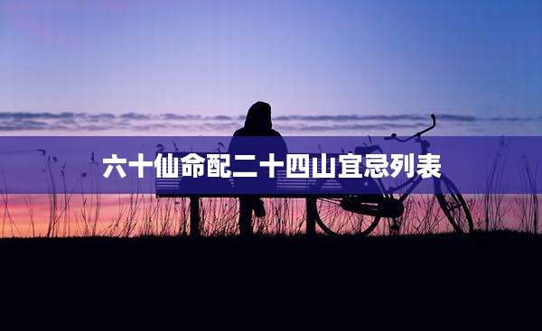 六十仙命配二十四山宜忌列表