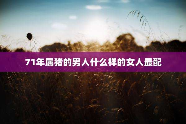 71年属猪的男人什么样的女人最配
