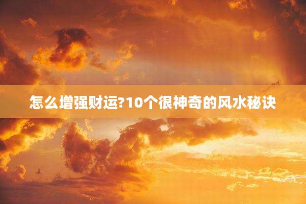 怎么增强财运?10个很神奇的风水秘诀