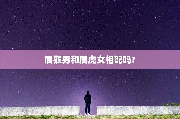 属猴男和属虎女相配吗?