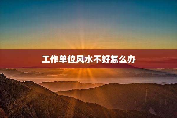 工作单位风水不好怎么办