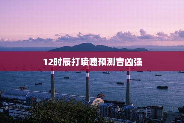12时辰打喷嚏预测吉凶强