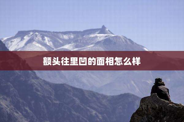 额头往里凹的面相怎么样