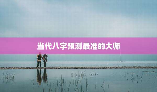 当代八字预测最准的大师