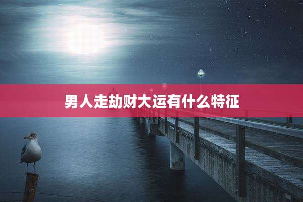 男人走劫财大运有什么特征