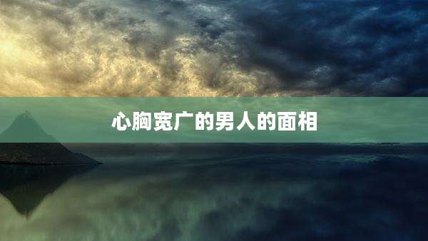 心胸宽广的男人的面相