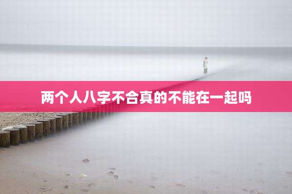两个人八字不合真的不能在一起吗
