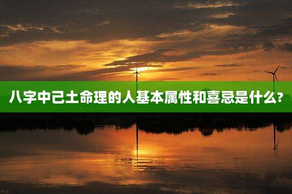 八字中己土命理的人基本属性和喜忌是什么?