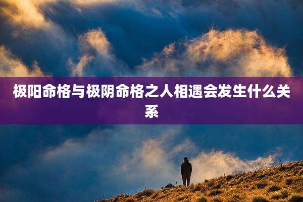 极阳命格与极阴命格之人相遇会发生什么关系