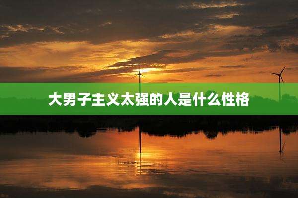 大男子主义太强的人是什么性格