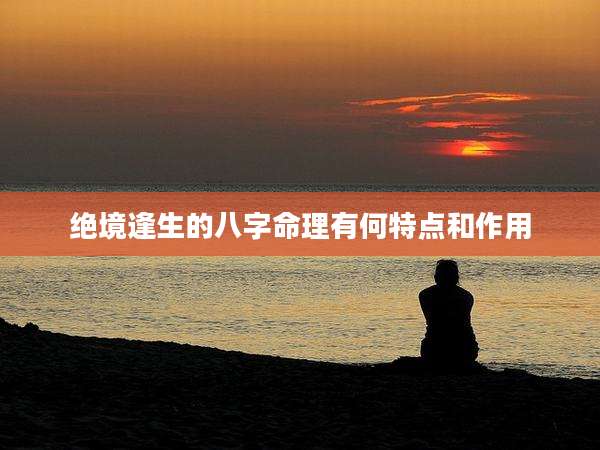 绝境逢生的八字命理有何特点和作用