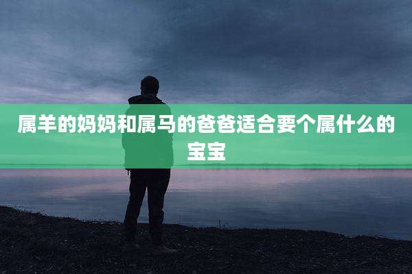 属羊的妈妈和属马的爸爸适合要个属什么的宝宝