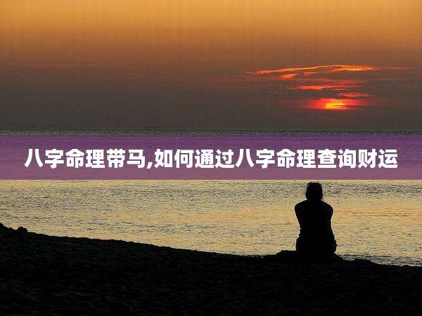 八字命理带马,如何通过八字命理查询财运