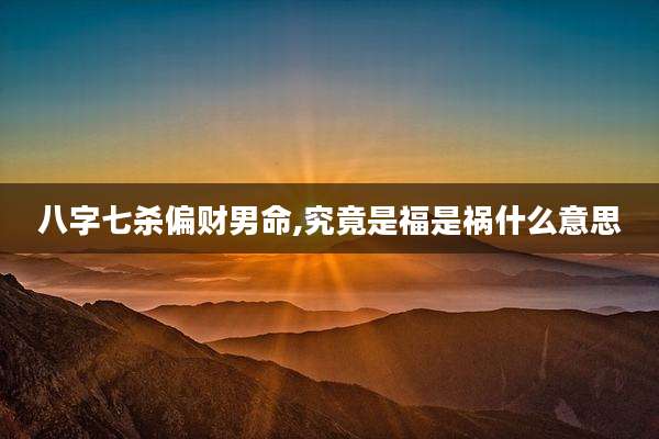 八字七杀偏财男命,究竟是福是祸什么意思