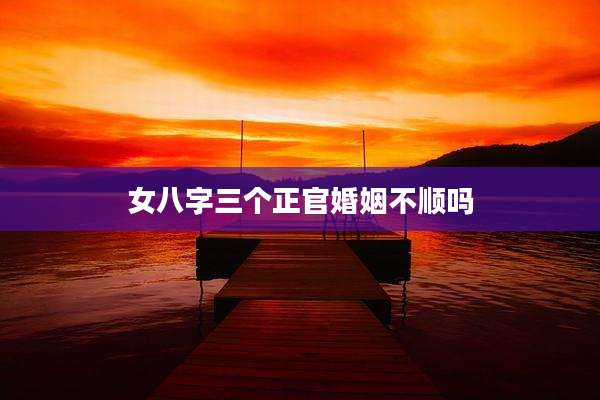 女八字三个正官婚姻不顺吗