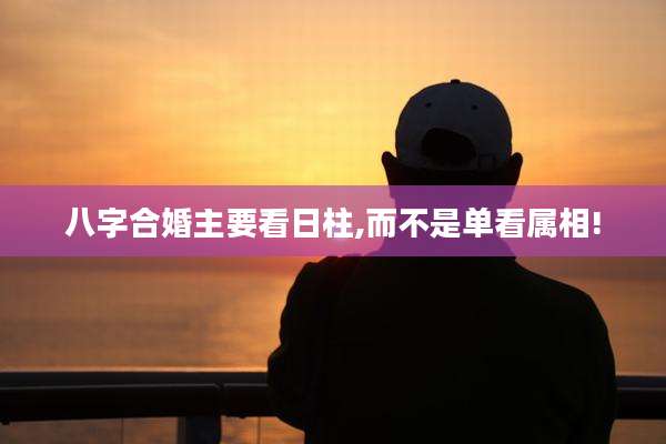 八字合婚主要看日柱,而不是单看属相!