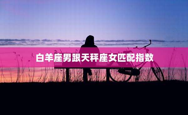 白羊座男跟天秤座女匹配指数