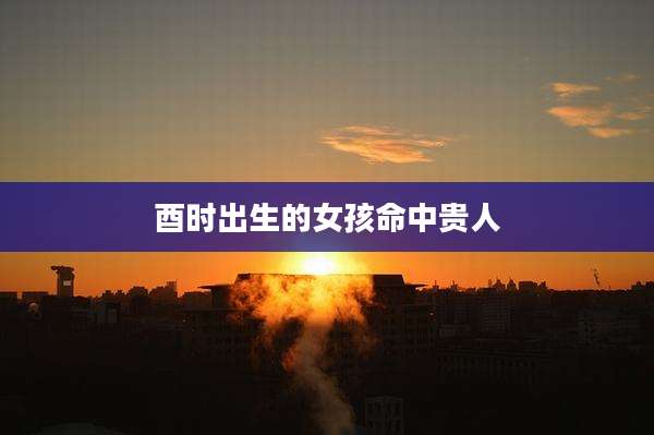 酉时出生的女孩命中贵人