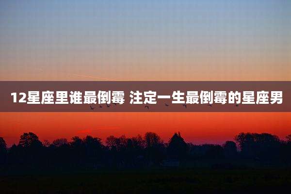 12星座里谁最倒霉 注定一生最倒霉的星座男